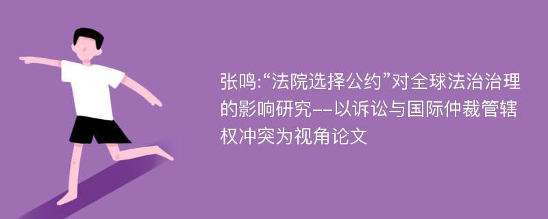 张鸣:“法院选择公约”对全球法治治理的影响研究--以诉讼与国际仲裁管辖权冲突为视角论文