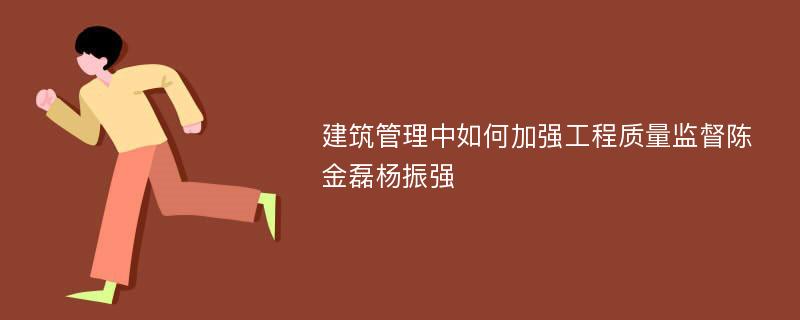 建筑管理中如何加强工程质量监督陈金磊杨振强