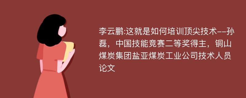 李云鹏:这就是如何培训顶尖技术--孙磊，中国技能竞赛二等奖得主，铜山煤炭集团盐亚煤炭工业公司技术人员论文