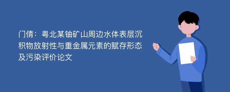 门倩：粤北某铀矿山周边水体表层沉积物放射性与重金属元素的赋存形态及污染评价论文