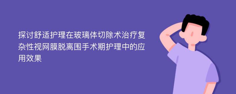 探讨舒适护理在玻璃体切除术治疗复杂性视网膜脱离围手术期护理中的应用效果