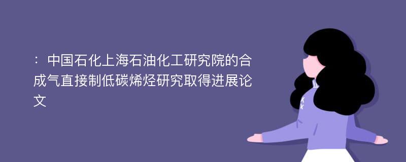 ：中国石化上海石油化工研究院的合成气直接制低碳烯烃研究取得进展论文