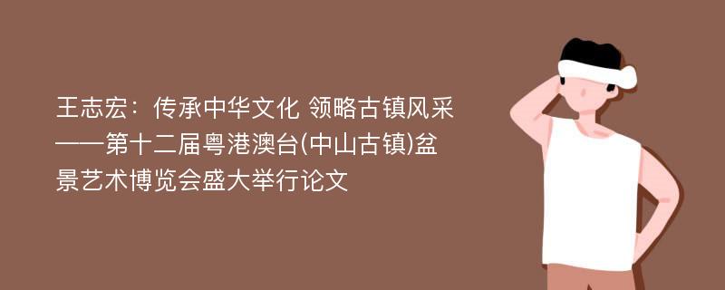 王志宏：传承中华文化 领略古镇风采——第十二届粤港澳台(中山古镇)盆景艺术博览会盛大举行论文