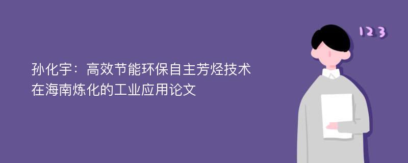 孙化宇：高效节能环保自主芳烃技术在海南炼化的工业应用论文