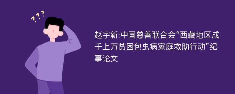 赵宇新:中国慈善联合会“西藏地区成千上万贫困包虫病家庭救助行动”纪事论文