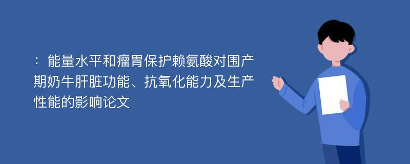 ：能量水平和瘤胃保护赖氨酸对围产期奶牛肝脏功能、抗氧化能力及生产性能的影响论文