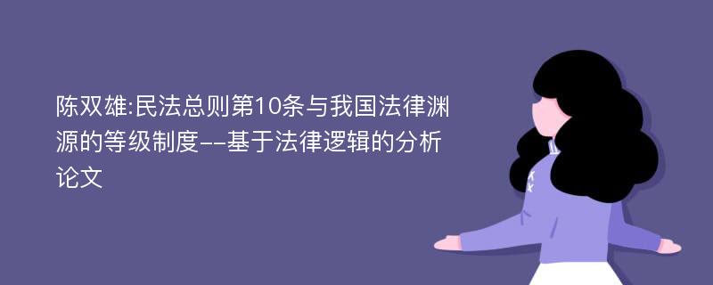 陈双雄:民法总则第10条与我国法律渊源的等级制度--基于法律逻辑的分析论文