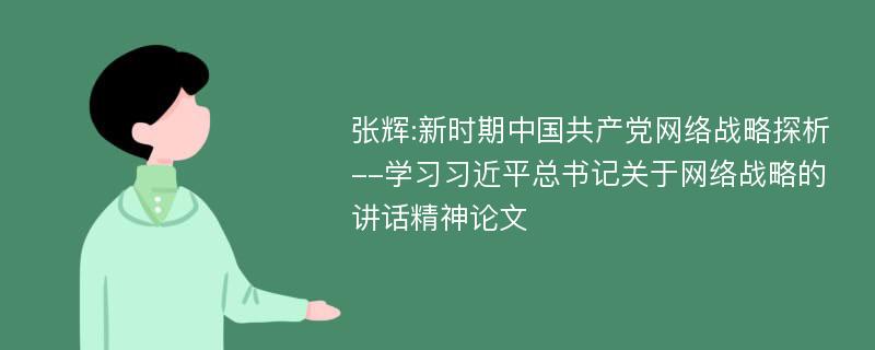 张辉:新时期中国共产党网络战略探析--学习习近平总书记关于网络战略的讲话精神论文