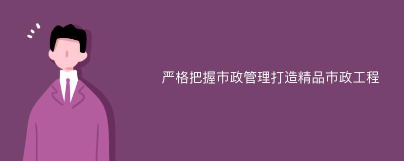 严格把握市政管理打造精品市政工程