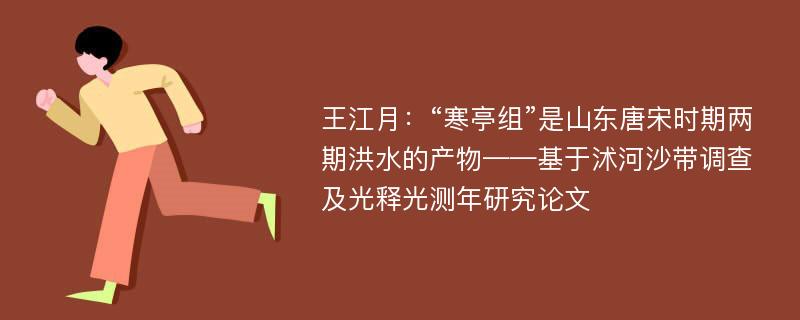 王江月：“寒亭组”是山东唐宋时期两期洪水的产物——基于沭河沙带调查及光释光测年研究论文