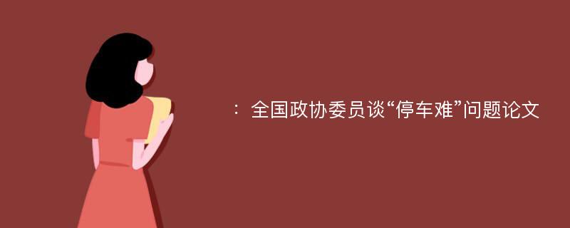 ：全国政协委员谈“停车难”问题论文