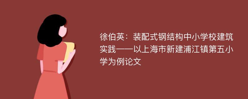 徐伯英：装配式钢结构中小学校建筑实践——以上海市新建浦江镇第五小学为例论文