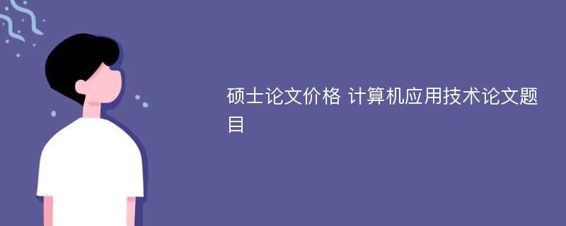 硕士论文价格 计算机应用技术论文题目