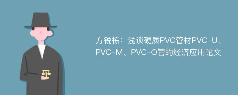 方锐栋：浅谈硬质PVC管材PVC-U、PVC-M、PVC-O管的经济应用论文