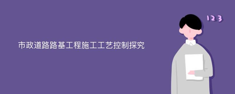 市政道路路基工程施工工艺控制探究