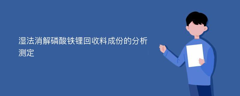 湿法消解磷酸铁锂回收料成份的分析测定