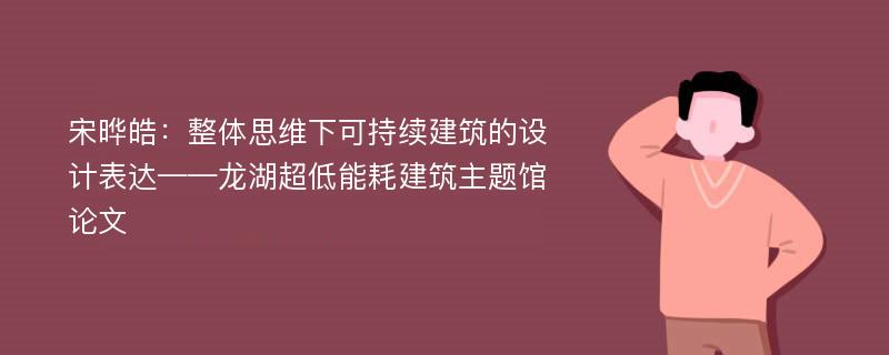 宋晔皓：整体思维下可持续建筑的设计表达——龙湖超低能耗建筑主题馆论文