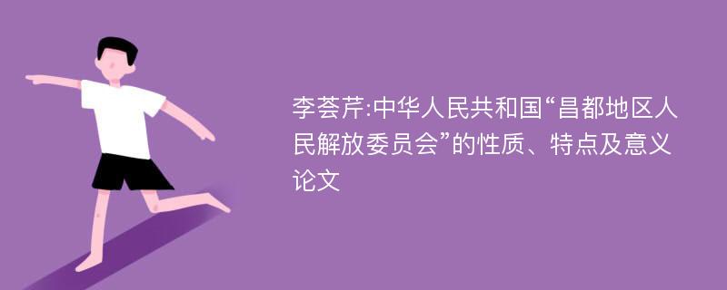 李荟芹:中华人民共和国“昌都地区人民解放委员会”的性质、特点及意义论文