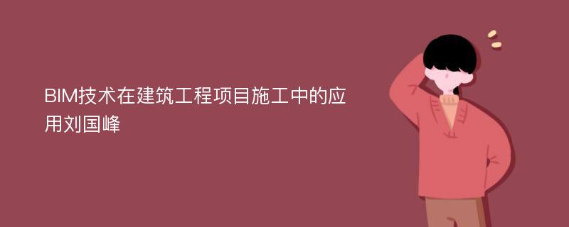 BIM技术在建筑工程项目施工中的应用刘国峰