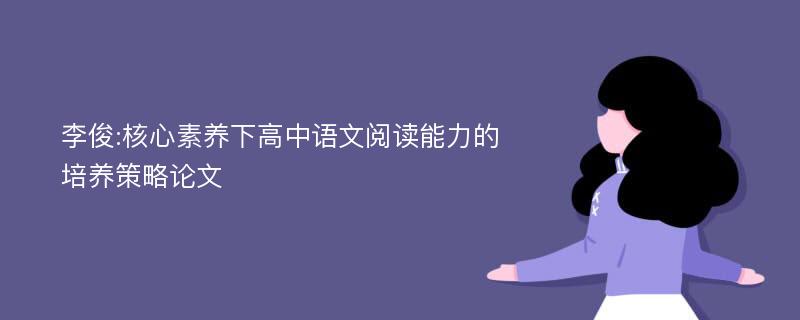 李俊:核心素养下高中语文阅读能力的培养策略论文