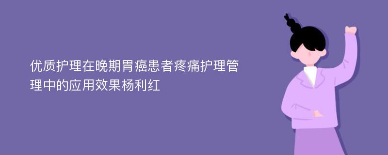 优质护理在晚期胃癌患者疼痛护理管理中的应用效果杨利红