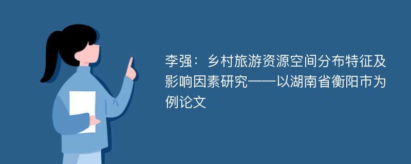 李强：乡村旅游资源空间分布特征及影响因素研究——以湖南省衡阳市为例论文